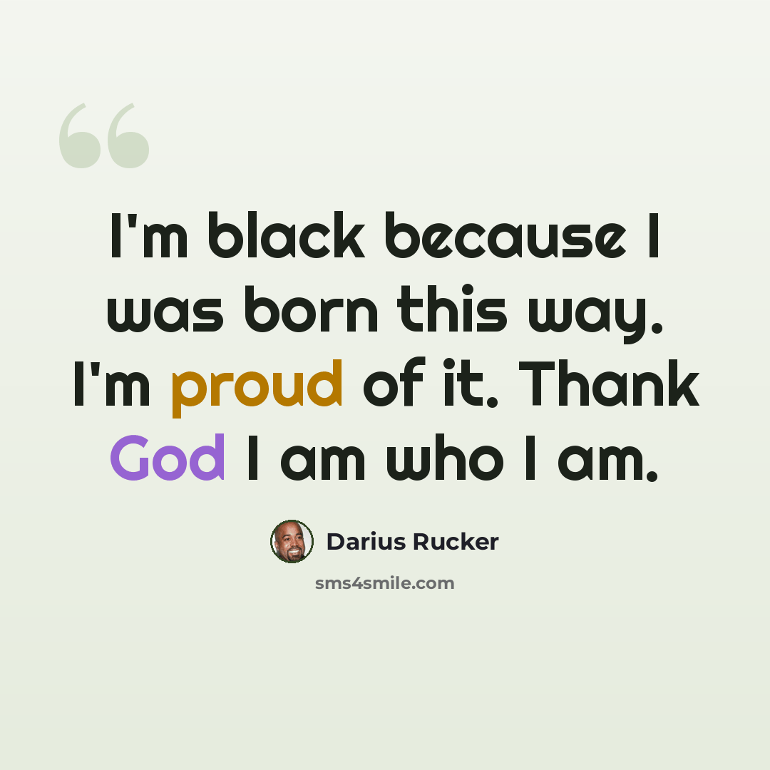 “I'm black because I was born this way. I'm proud of it. Thank God I am who I am.” quote by Darius Rucker