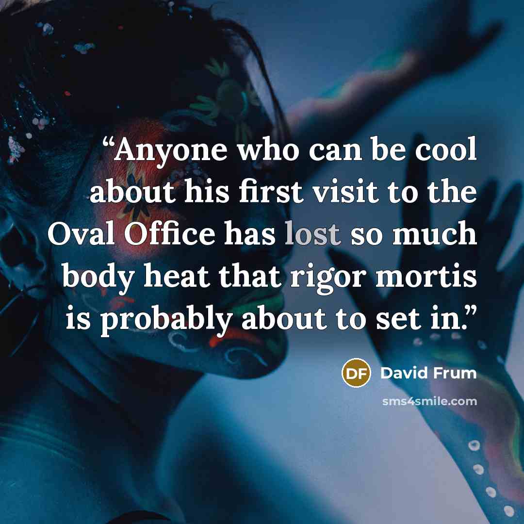 “Anyone who can be cool about his first visit to the Oval Office has lost so much body heat that rigor mortis is probably about to set in.” quote by David Frum