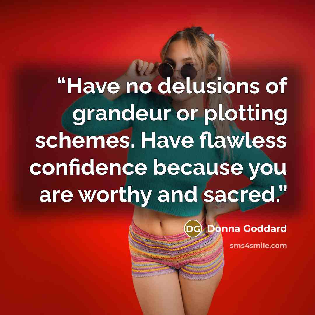 “Have no delusions of grandeur or plotting schemes. Have flawless confidence because you are worthy and sacred.” quote by Donna Goddard