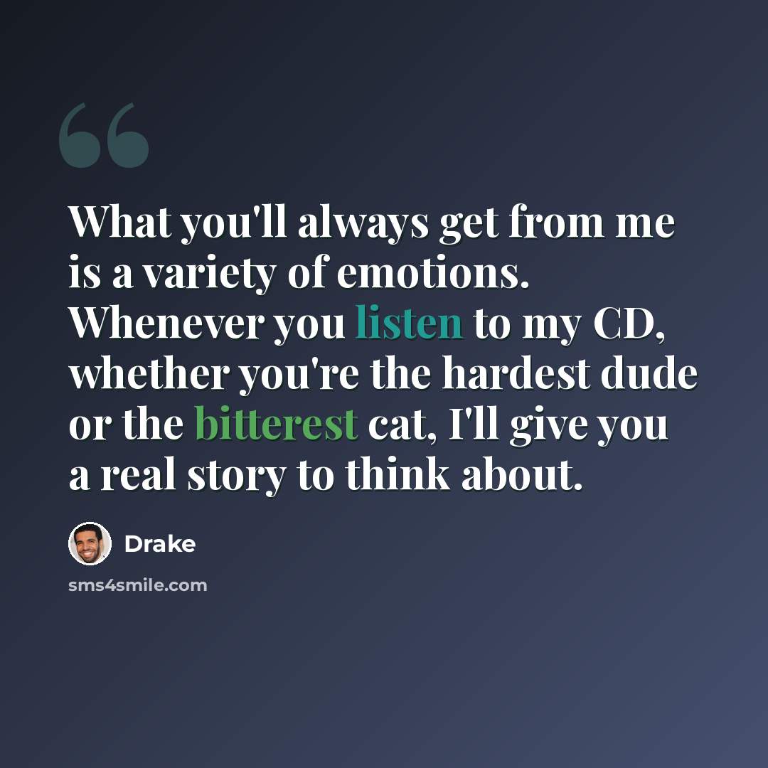 “What you'll always get from me is a variety of emotions. Whenever you listen to my CD, whether you're the hardest dude or the bitterest cat, I'll give you a real story to think about.” quote by Drake