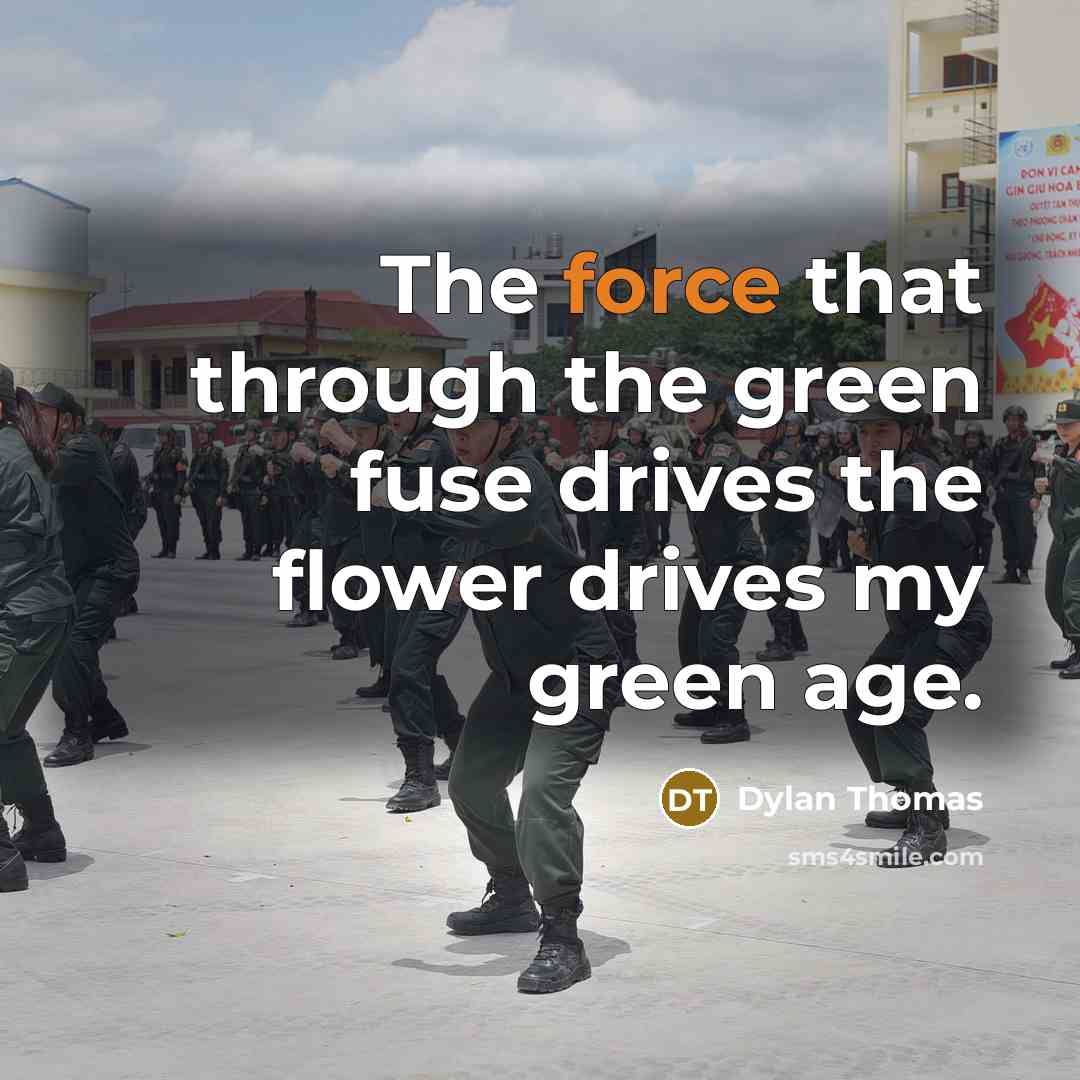 “The force that through the green fuse drives the flower drives my green age.” quote by Dylan Thomas