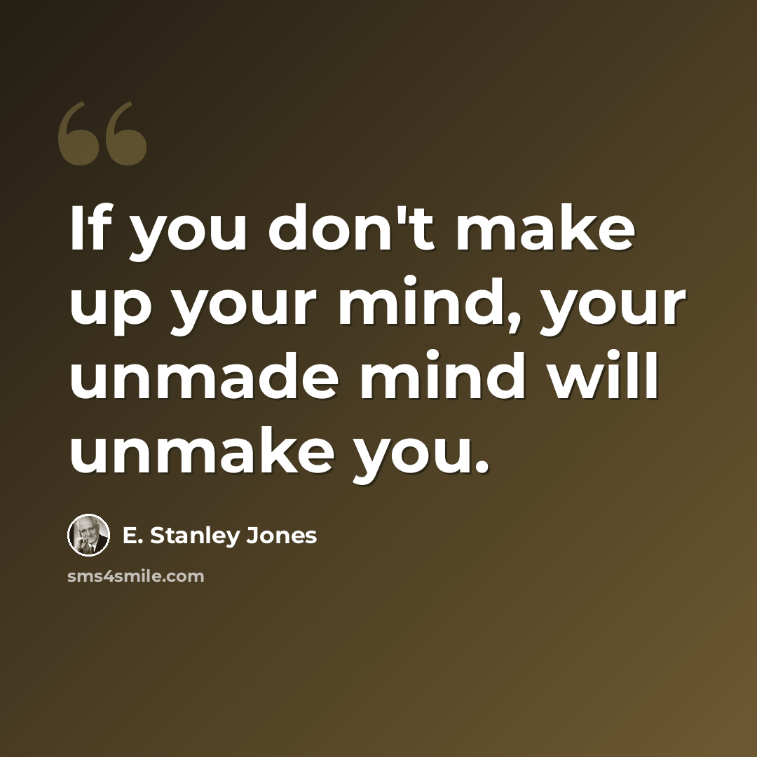 “If you don't make up your mind, your unmade mind will unmake you.” quote by E. Stanley Jones