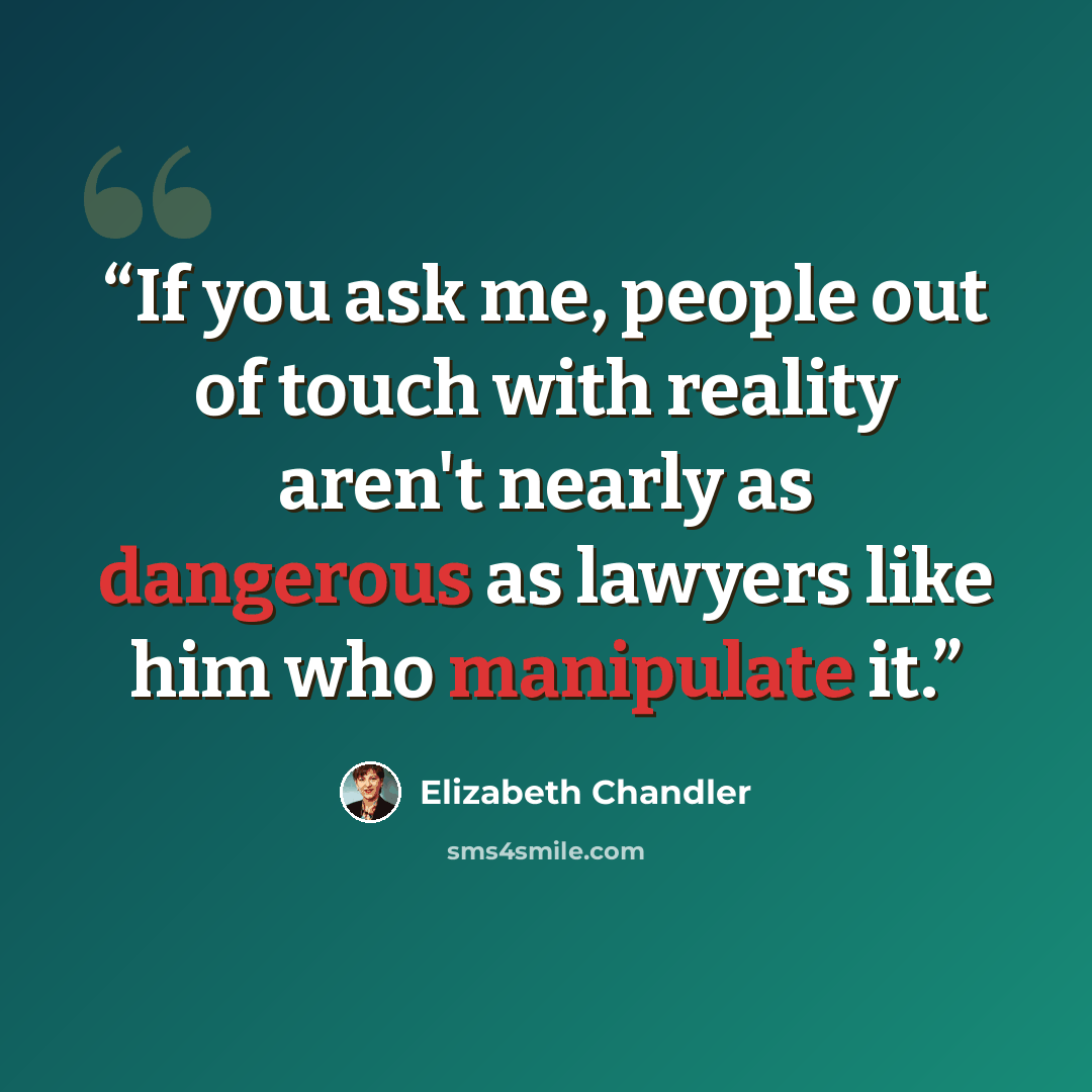 “If you ask me, people out of touch with reality aren't nearly as dangerous as lawyers like him who manipulate it.” quote by Elizabeth Chandler