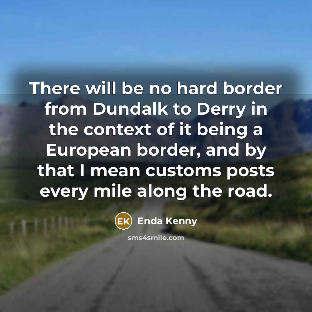 “There will be no hard border from Dundalk to Derry in the context of it being a European border, and by that I mean customs posts every mile along the road.” quote by Enda Kenny