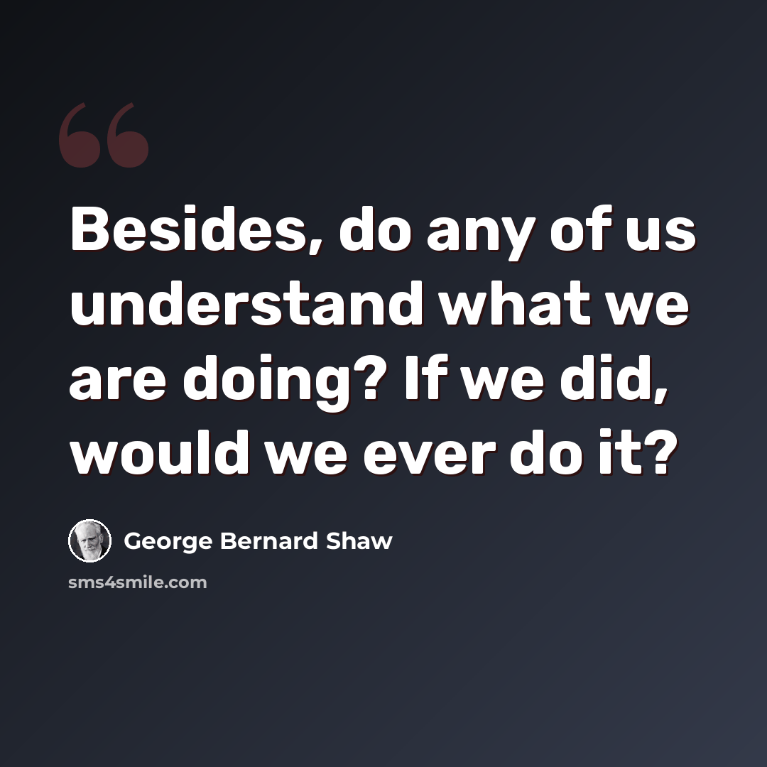 “Besides, do any of us understand what we are doing? If we did, would we ever do it?” quote by George Bernard Shaw