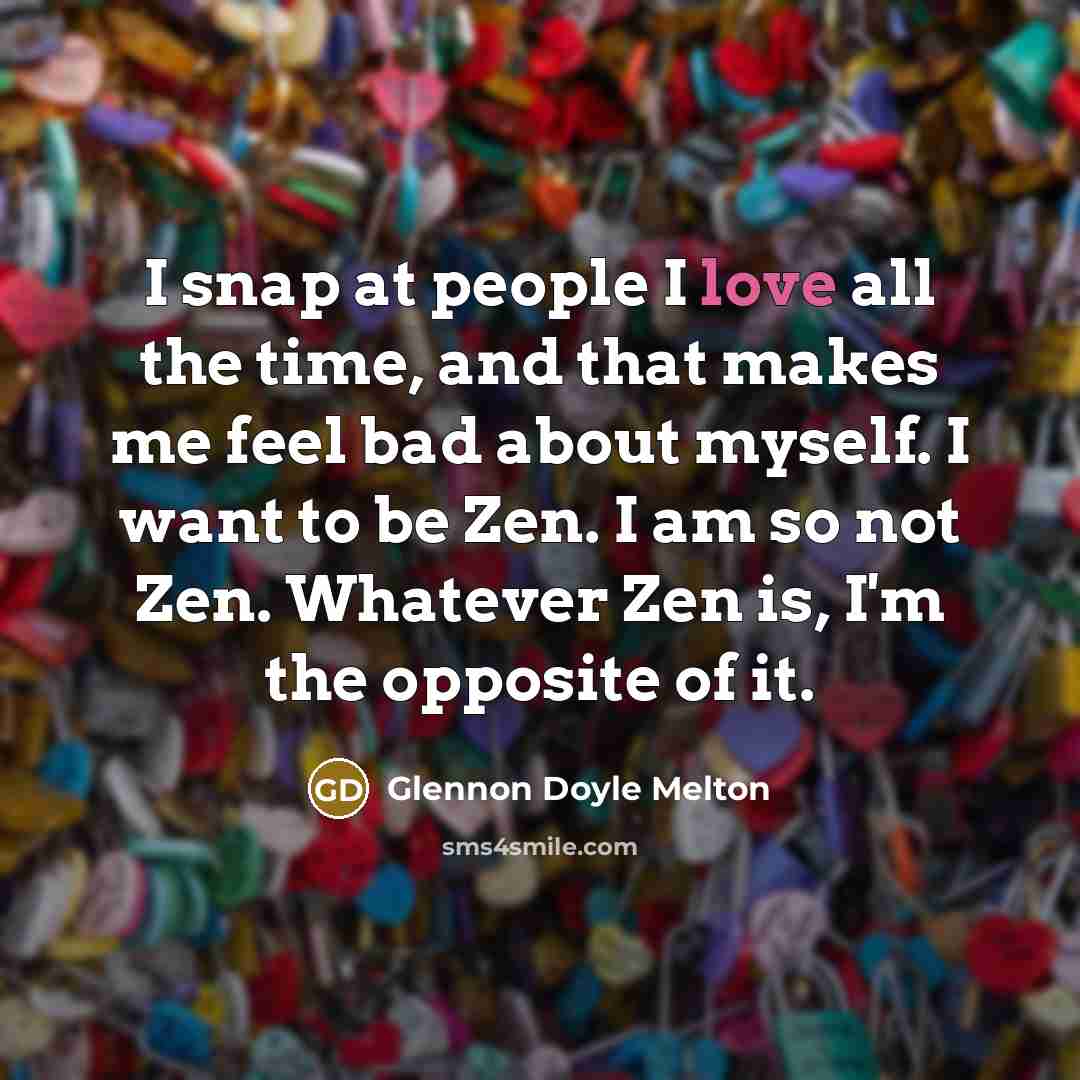 “I snap at people I love all the time, and that makes me feel bad about myself. I want to be Zen. I am so not Zen. Whatever Zen is, I'm the opposite of it.” quote by Glennon Doyle Melton