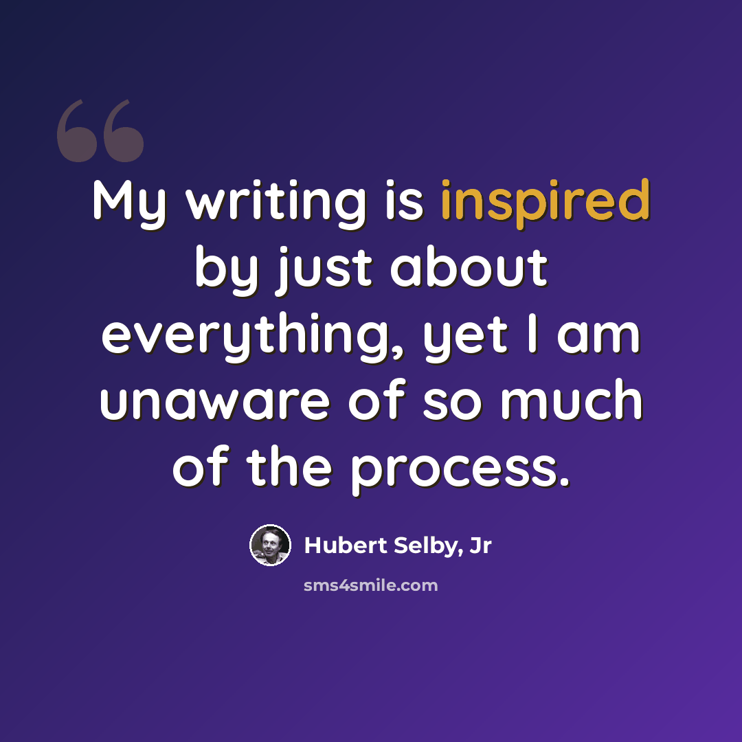 “My writing is inspired by just about everything, yet I am unaware of so much of the process.” quote by Hubert Selby, Jr