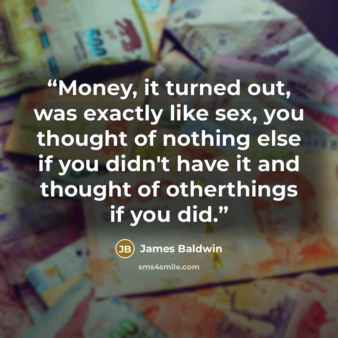 “Money, it turned out, was exactly like sex, you thought of nothing else if you didn't have it and thought of otherthings if you did.” quote by James Baldwin