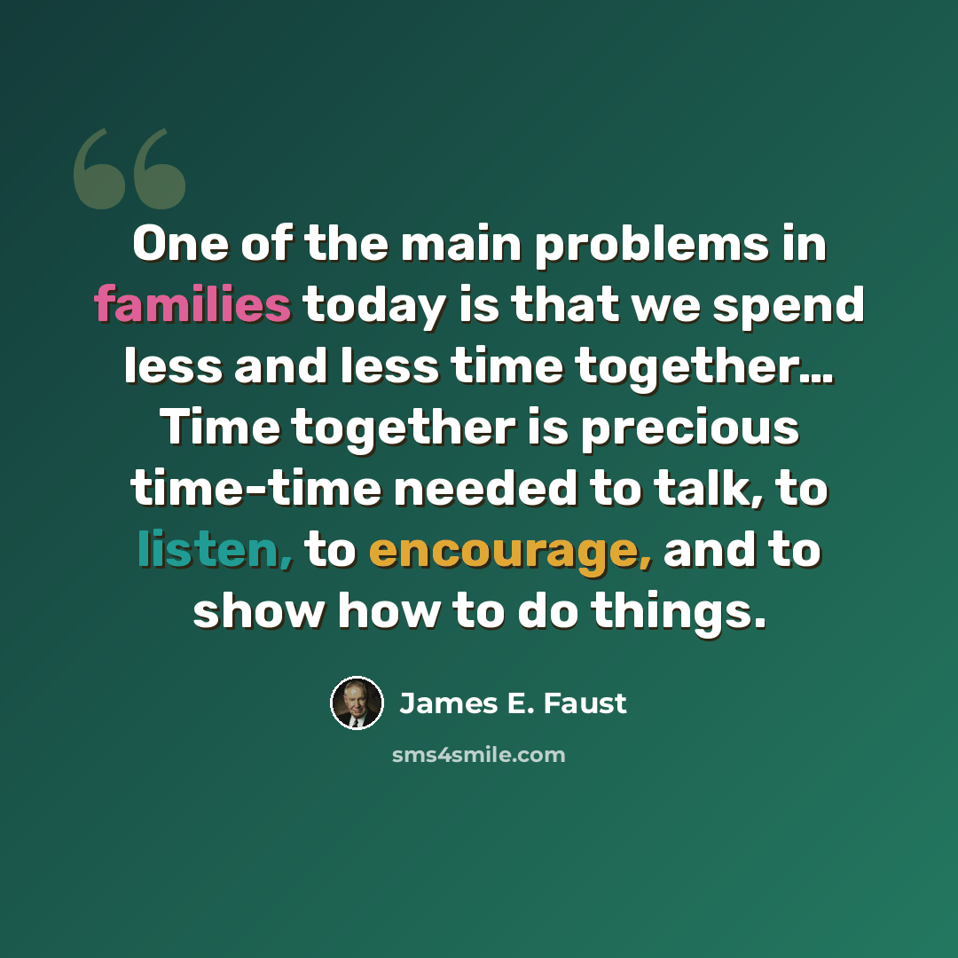 “One of the main problems in families today is that we spend less and less time together… Time together is precious time-time needed to talk, to listen, to encourage, and to show how to do things.” quote by James E. Faust