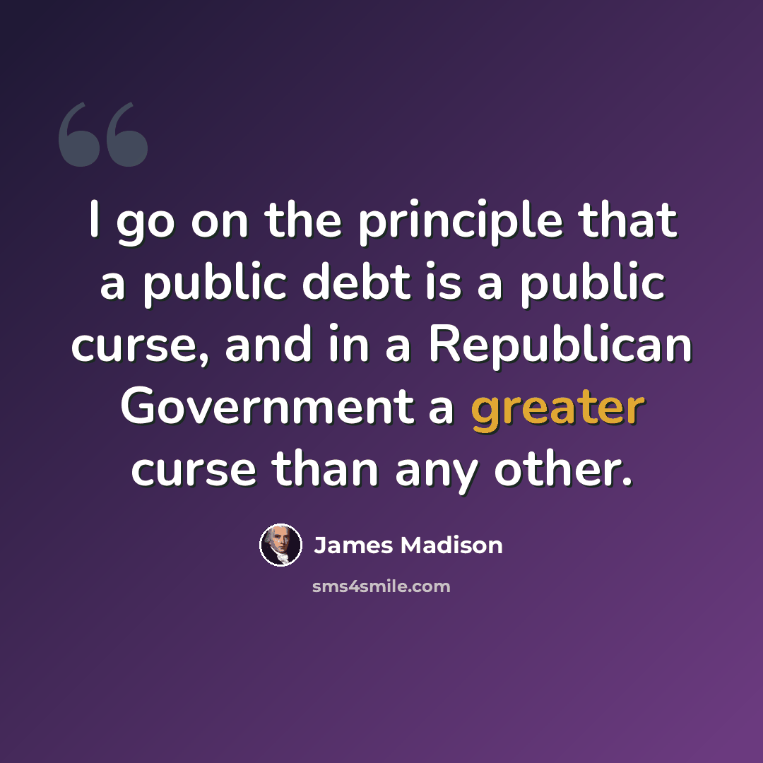“I go on the principle that a public debt is a public curse, and in a Republican Government a greater curse than any other.” quote by James Madison