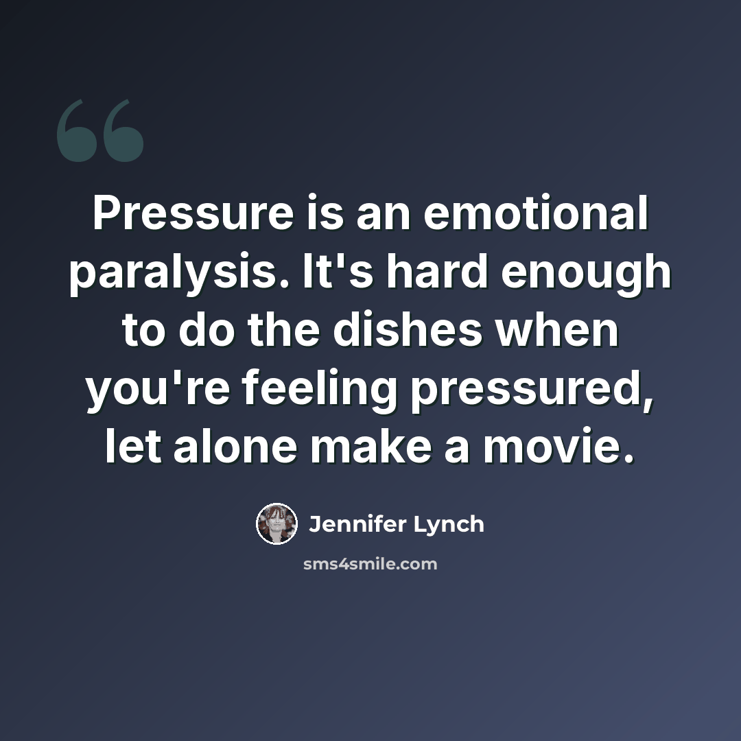 “Pressure is an emotional paralysis. It's hard enough to do the dishes when you're feeling pressured, let alone make a movie.” quote by Jennifer Lynch