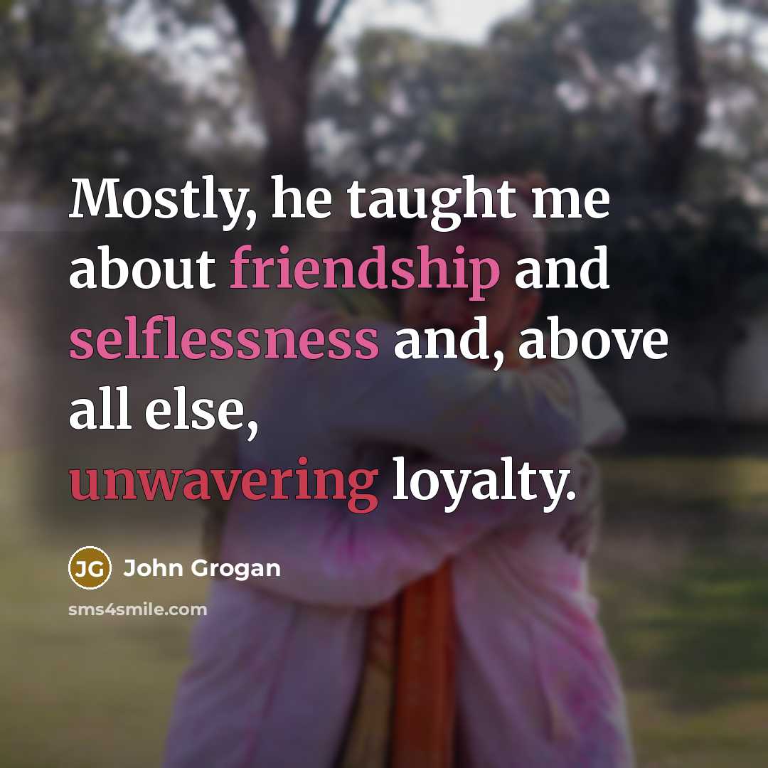 “Mostly, he taught me about friendship and selflessness and, above all else, unwavering loyalty.” quote by John Grogan