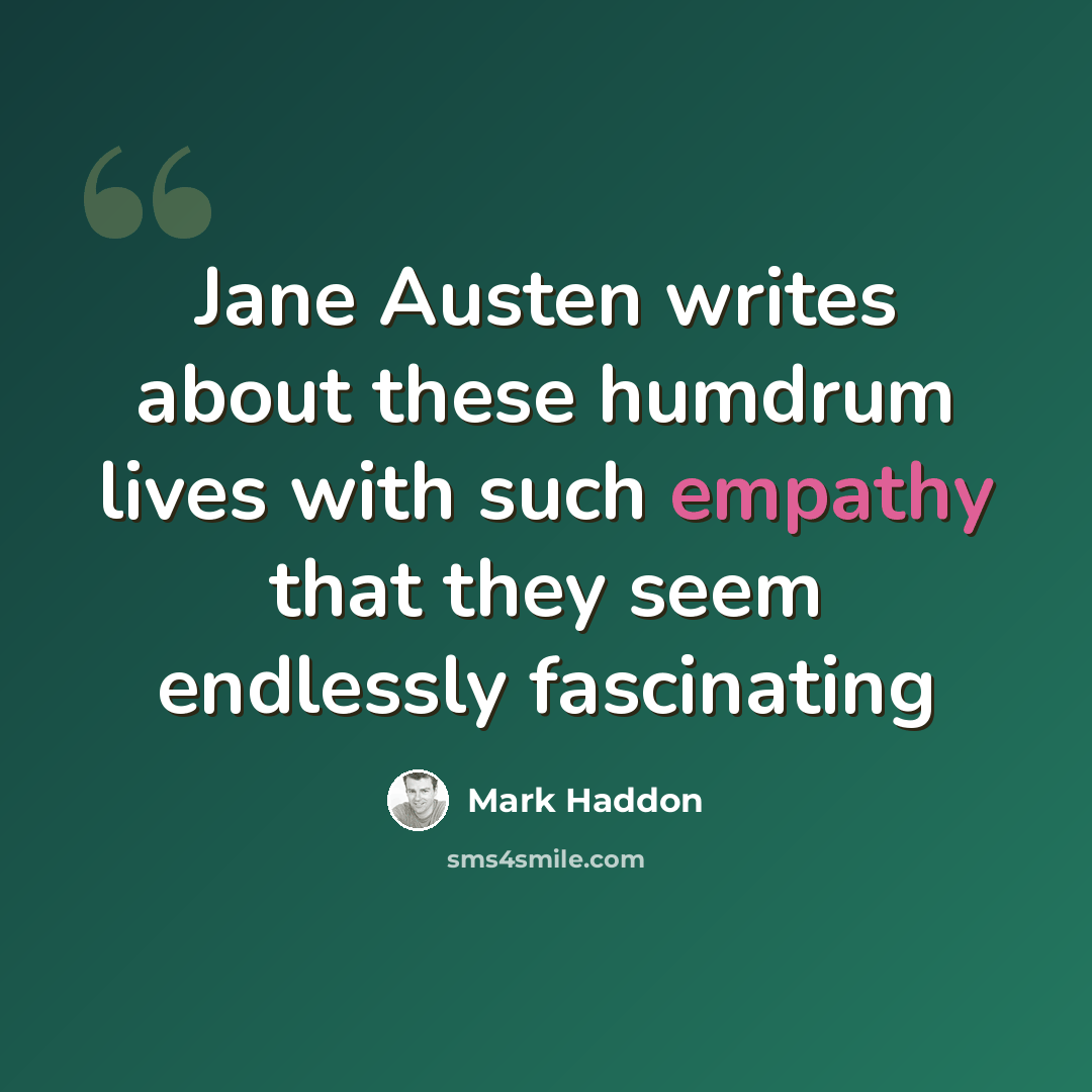 “Jane Austen writes about these humdrum lives with such empathy that they seem endlessly fascinating” quote by Mark Haddon