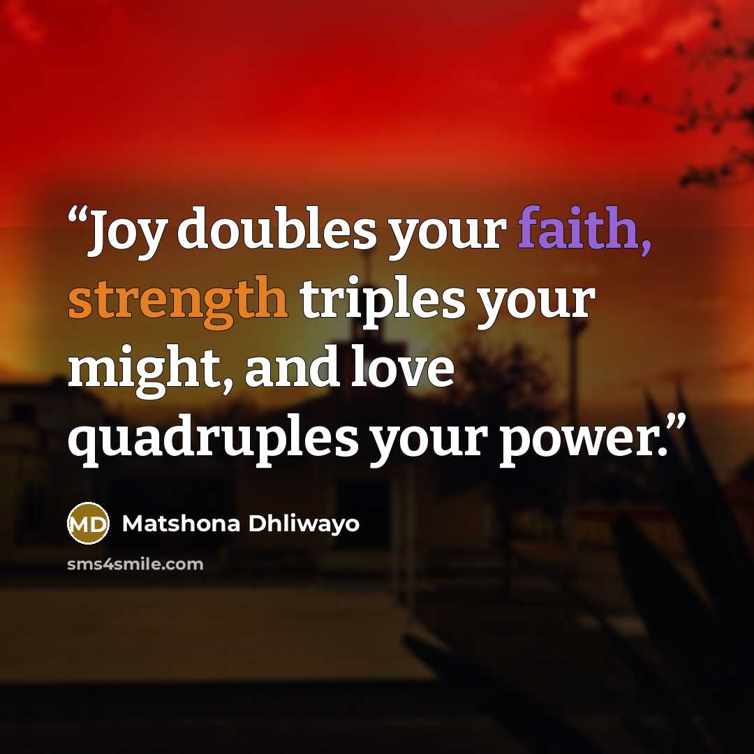 “Joy doubles your faith, strength triples your might, and love quadruples your power.” quote by Matshona Dhliwayo