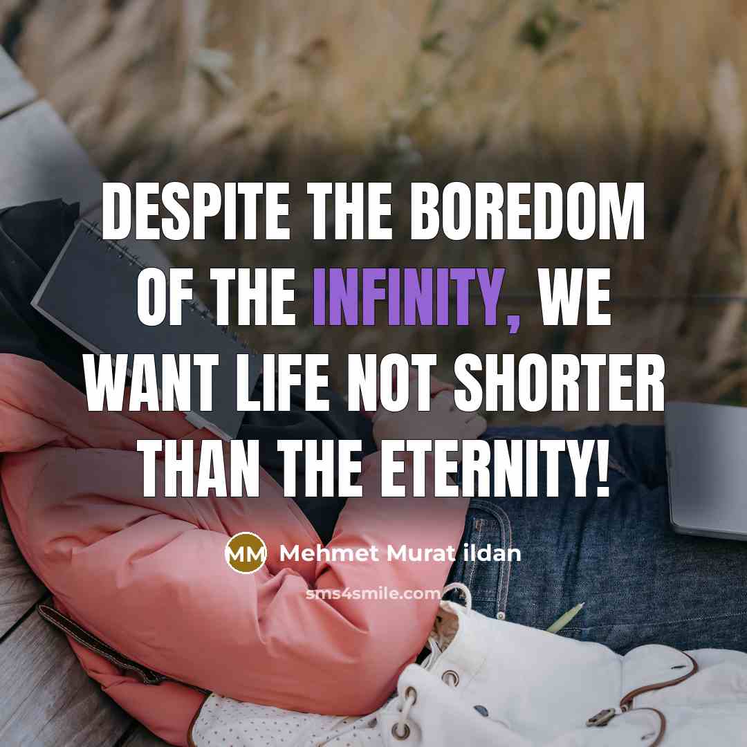 “Despite the boredom of the infinity, we want life not shorter than the eternity!” quote by Mehmet Murat Ildan
