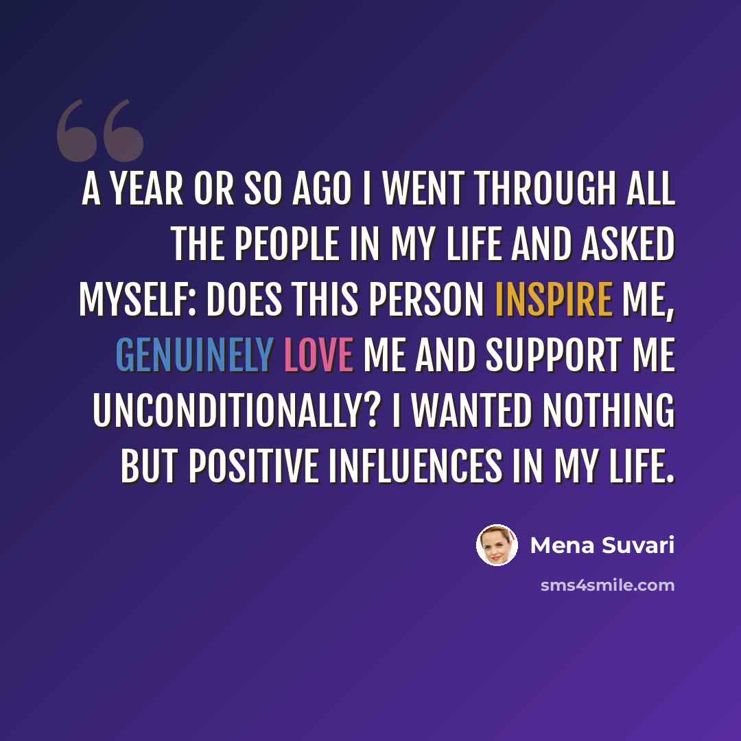 “A year or so ago I went through all the people in my life and asked myself: does this person inspire me, genuinely love me and support me unconditionally? I wanted nothing but positive influences in my life.” quote by Mena Suvari