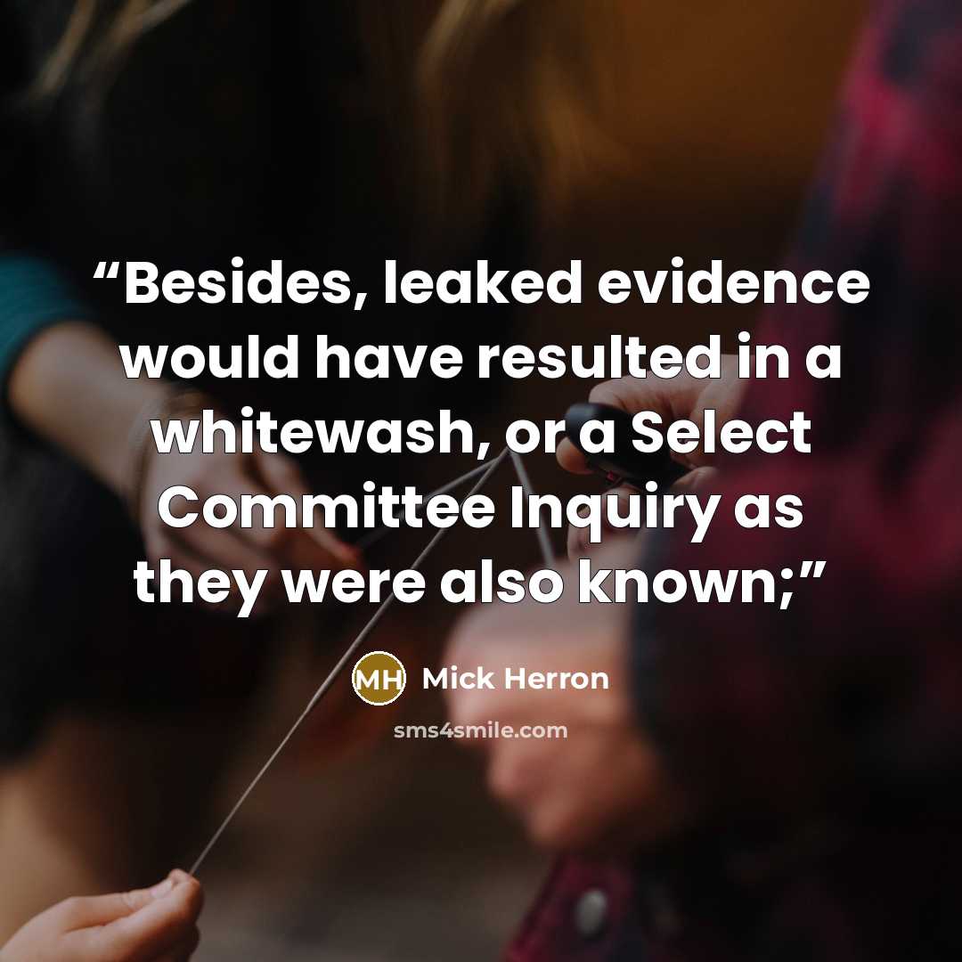 “Besides, leaked evidence would have resulted in a whitewash, or a Select Committee Inquiry as they were also known;” quote by Mick Herron