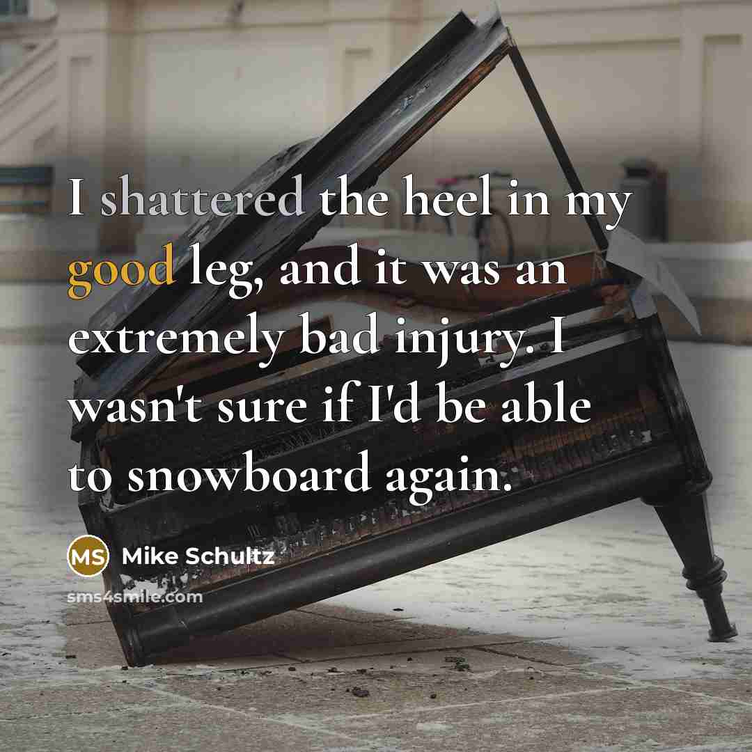 “I shattered the heel in my good leg, and it was an extremely bad injury. I wasn't sure if I'd be able to snowboard again.” quote by Mike Schultz