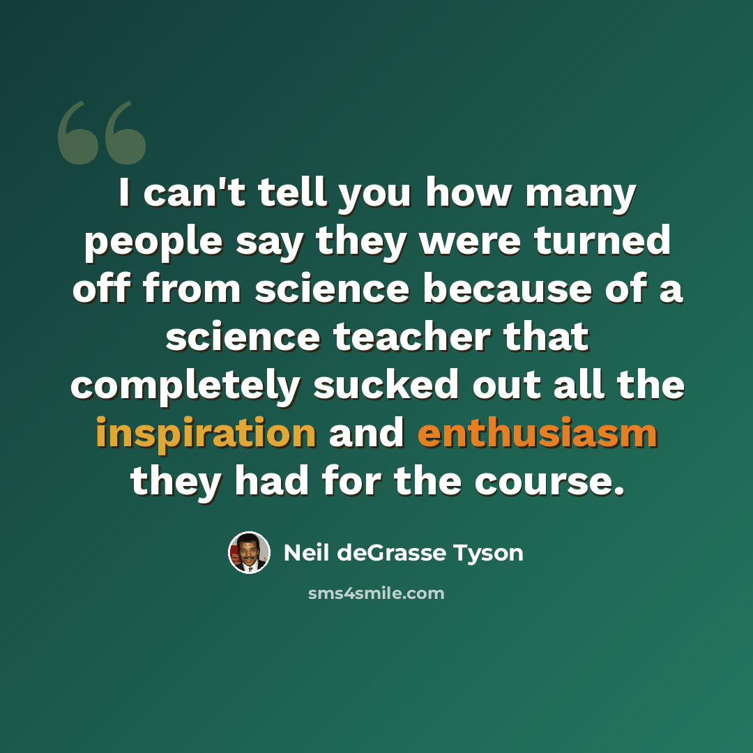 “I can't tell you how many people say they were turned off from science because of a science teacher that completely sucked out all the inspiration and enthusiasm they had for the course.” quote by Neil deGrasse Tyson