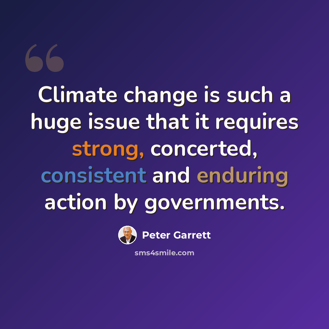 “Climate change is such a huge issue that it requires strong, concerted, consistent and enduring action by governments.” quote by Peter Garrett