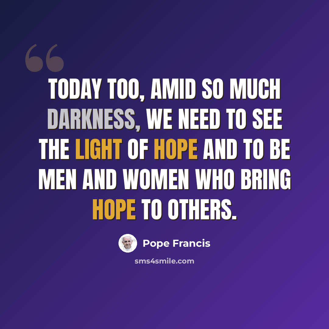 “Today too, amid so much darkness, we need to see the light of hope and to be men and women who bring hope to others.” quote by Pope Francis