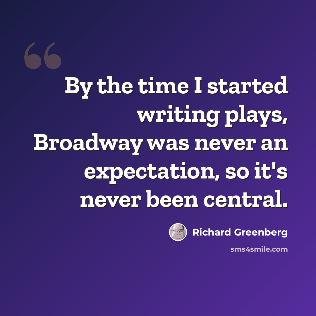 “By the time I started writing plays, Broadway was never an expectation, so it's never been central.” quote by Richard Greenberg