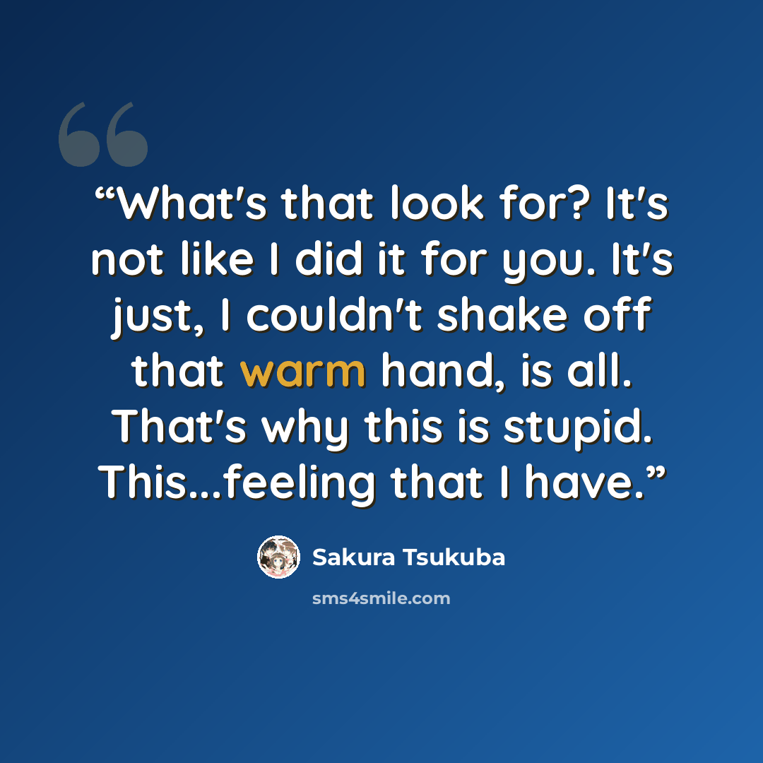 “What's that look for? It's not like I did it for you. It's just, I couldn't shake off that warm hand, is all. That's why this is stupid. This...feeling that I have.” quote by Sakura Tsukuba
