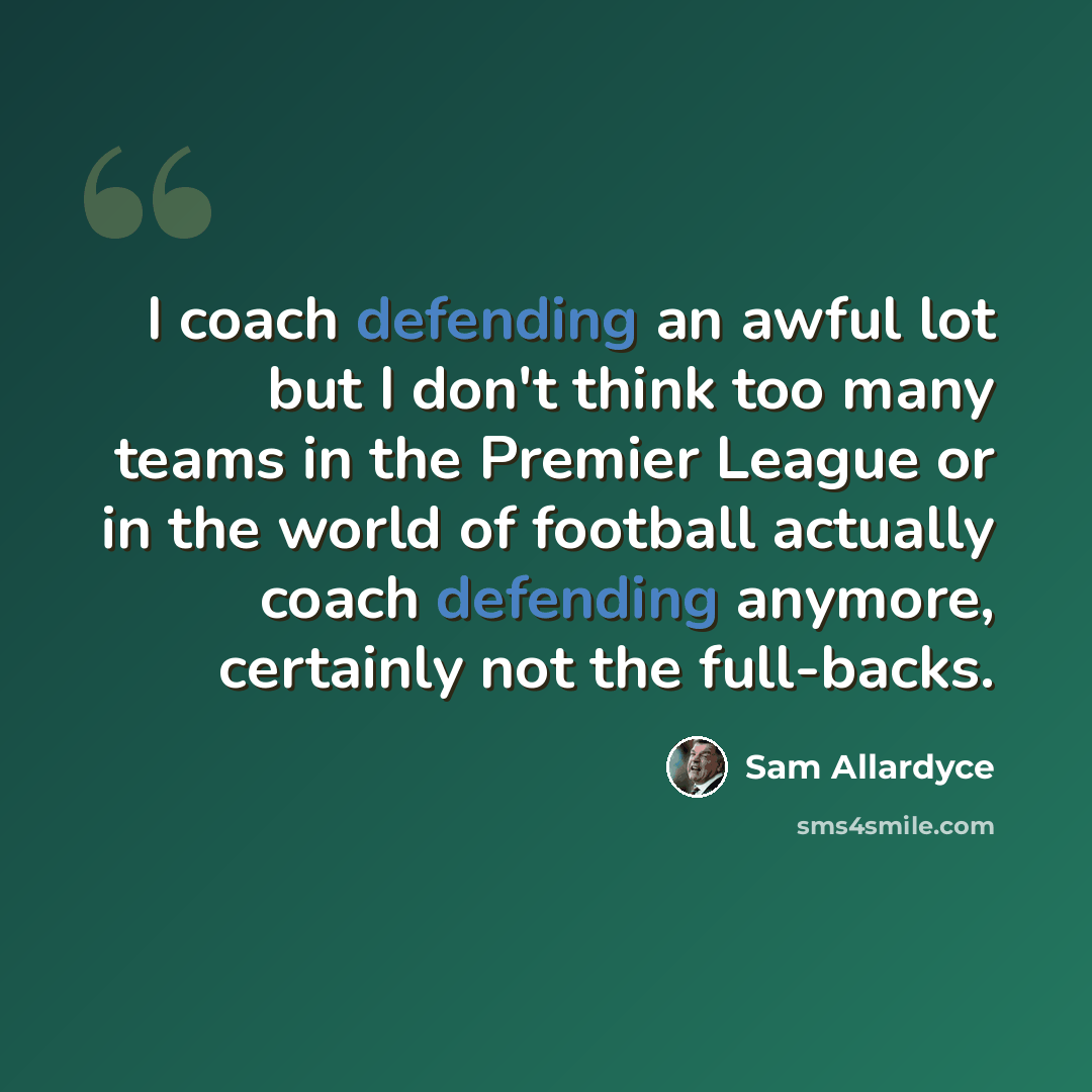 “I coach defending an awful lot but I don't think too many teams in the Premier League or in the world of football actually coach defending anymore, certainly not the full-backs.” quote by Sam Allardyce