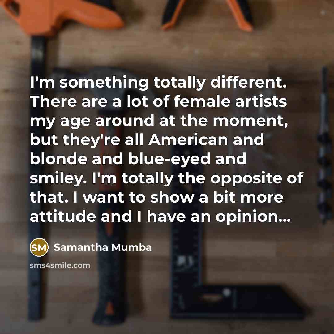 “I'm something totally different. There are a lot of female artists my age around at the moment, but they're all American and blonde and blue-eyed and smiley. I'm totally the opposite of that. I want to show a bit more attitude and I have an opinion...” quote by Samantha Mumba