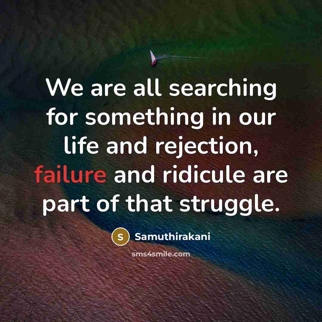 “We are all searching for something in our life and rejection, failure and ridicule are part of that struggle.” quote by Samuthirakani