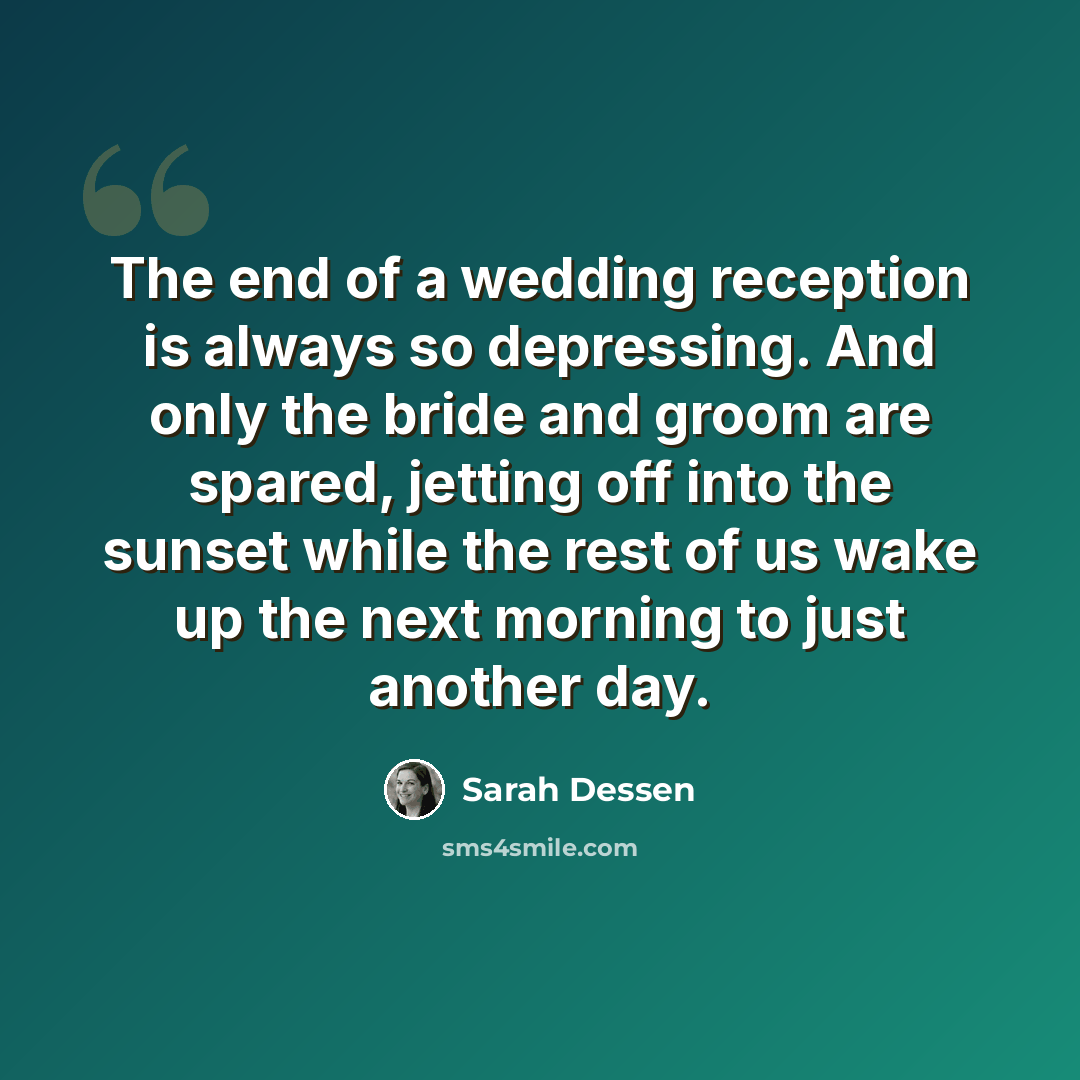 “The end of a wedding reception is always so depressing. And only the bride and groom are spared, jetting off into the sunset while the rest of us wake up the next morning to just another day.” quote by Sarah Dessen