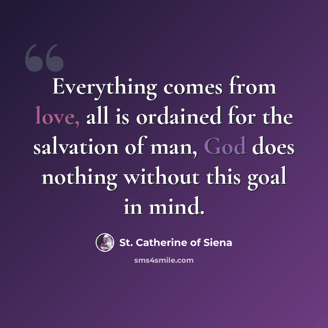 “Everything comes from love, all is ordained for the salvation of man, God does nothing without this goal in mind.” quote by St. Catherine of Siena