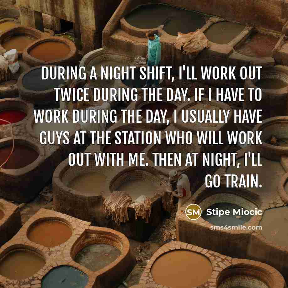 “During a night shift, I'll work out twice during the day. If I have to work during the day, I usually have guys at the station who will work out with me. Then at night, I'll go train.” quote by Stipe Miocic