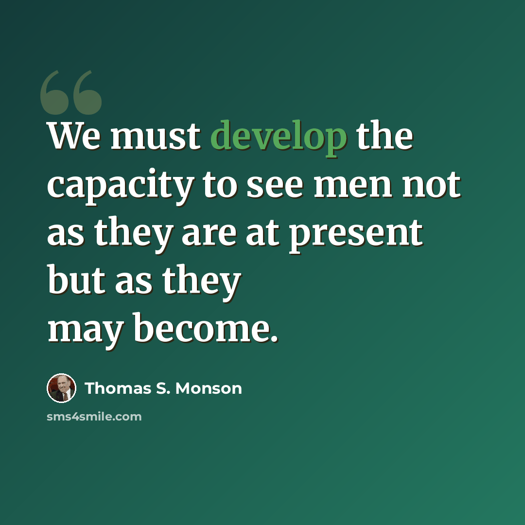 “We must develop the capacity to see men not as they are at present but as they may become.” quote by Thomas S. Monson