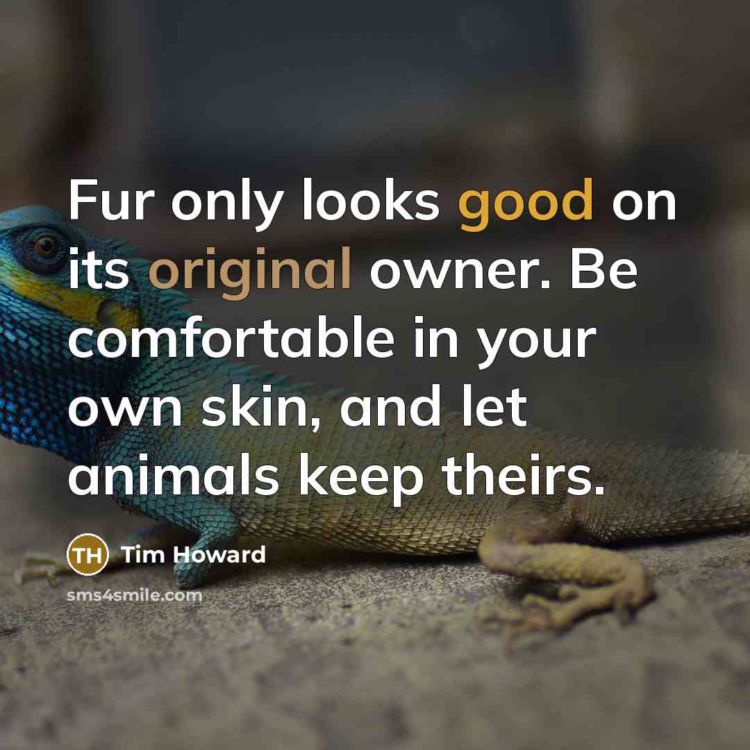 “Fur only looks good on its original owner. Be comfortable in your own skin, and let animals keep theirs.” quote by Tim Howard