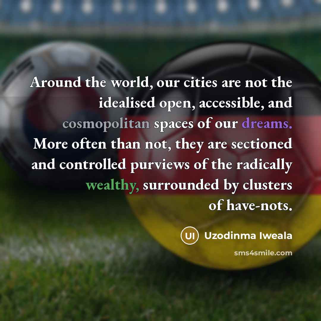 “Around the world, our cities are not the idealised open, accessible, and cosmopolitan spaces of our dreams. More often than not, they are sectioned and controlled purviews of the radically wealthy, surrounded by clusters of have-nots.” quote by Uzodinma Iweala