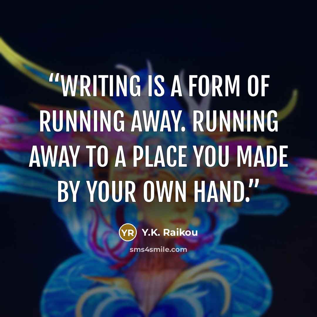 “Writing is a form of running away. Running away to a place you made by your own hand.” quote by Y.K. Raikou