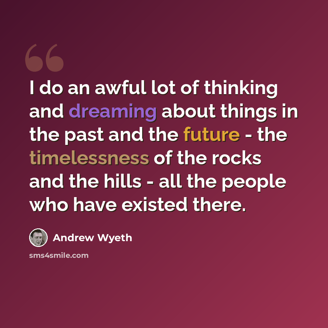“I do an awful lot of thinking and dreaming about things in the past and the future - the timelessness of the rocks and the hills - all the people who have existed there.” quote by Andrew Wyeth