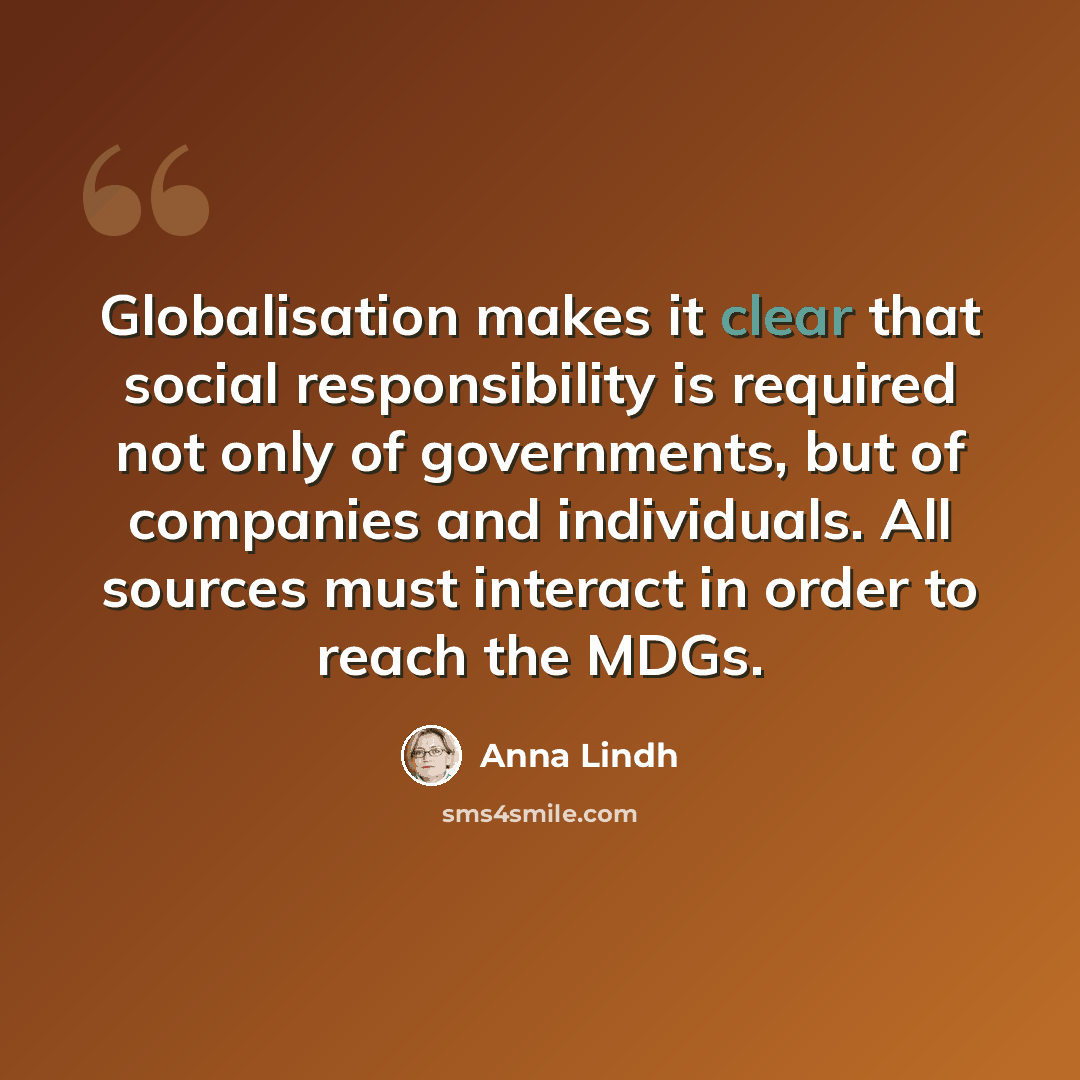 “Globalisation makes it clear that social responsibility is required not only of governments, but of companies and individuals. All sources must interact in order to reach the MDGs.” quote by Anna Lindh