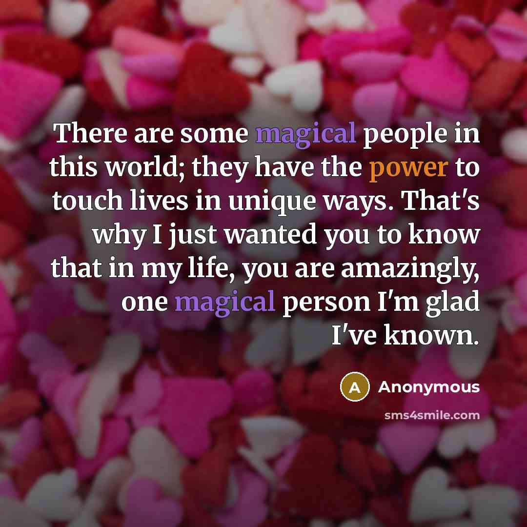 “There are some magical people in this world; they have the power to touch lives in unique ways. That's why I just wanted you to know that in my life, you are amazingly, one magical person I'm glad I've known.” quote by Anonymous