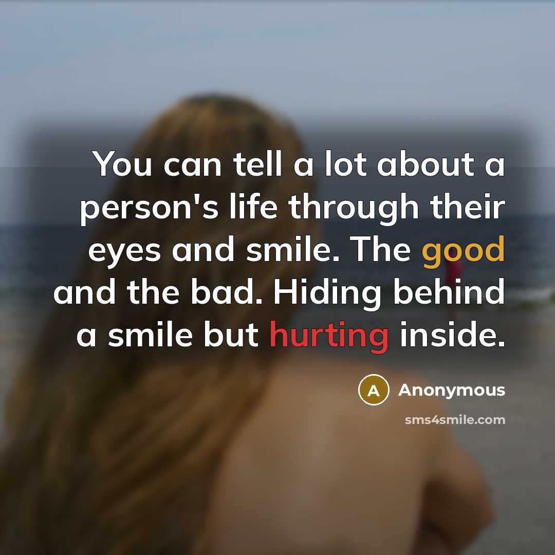 “You can tell a lot about a person's life through their eyes and smile. The good and the bad. Hiding behind a smile but hurting inside.” quote by Anonymous