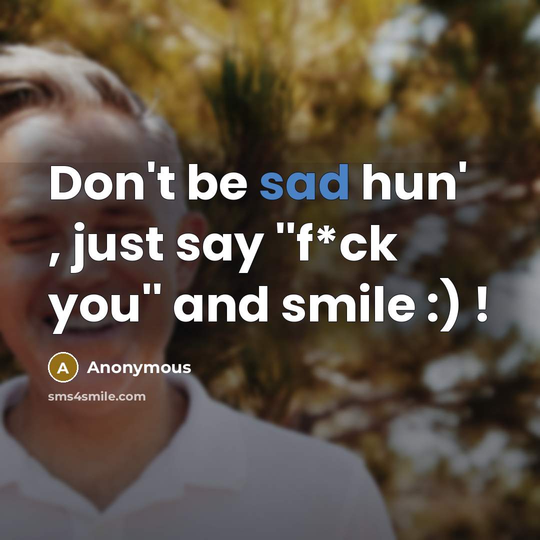 “Don't be sad hun' , just say ''f*ck you'' and smile :) !” quote by Anonymous