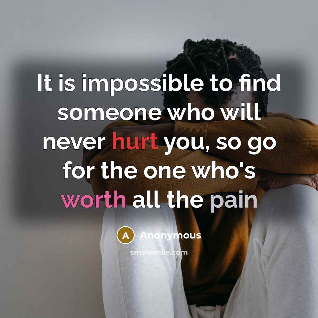 “It is impossible to find someone who will never hurt you, so go for the one who's worth all the pain” quote by Anonymous