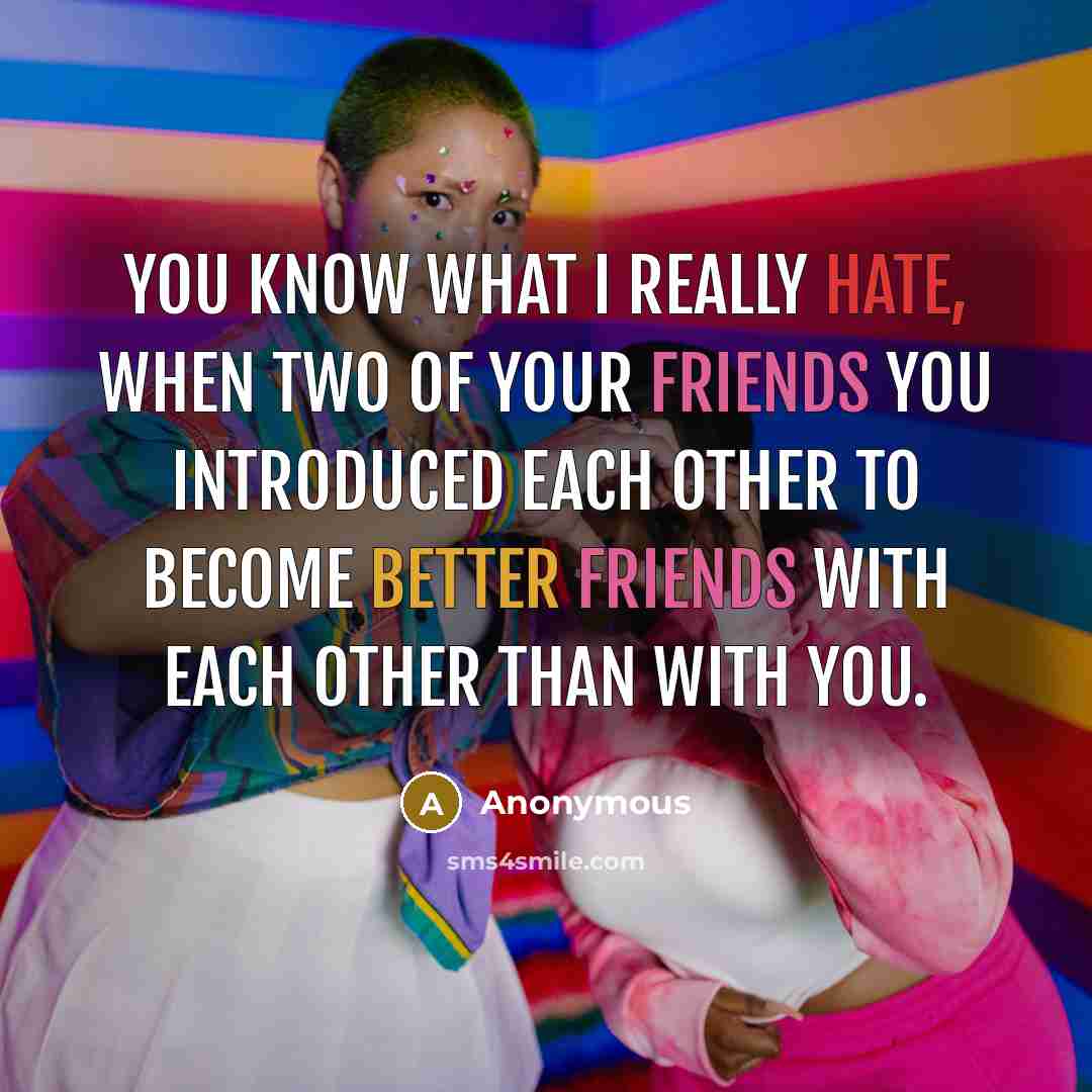 “You know what I really hate, when two of your friends you introduced each other to become better friends with each other than with you.” quote by Anonymous