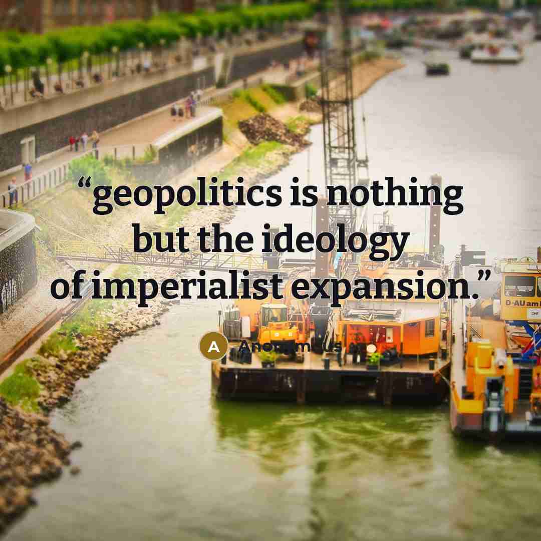 “geopolitics is nothing but the ideology of imperialist expansion.” quote by Anonymous
