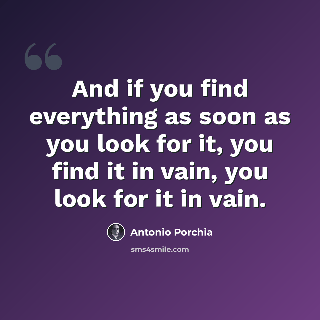 “And if you find everything as soon as you look for it, you find it in vain, you look for it in vain.” quote by Antonio Porchia