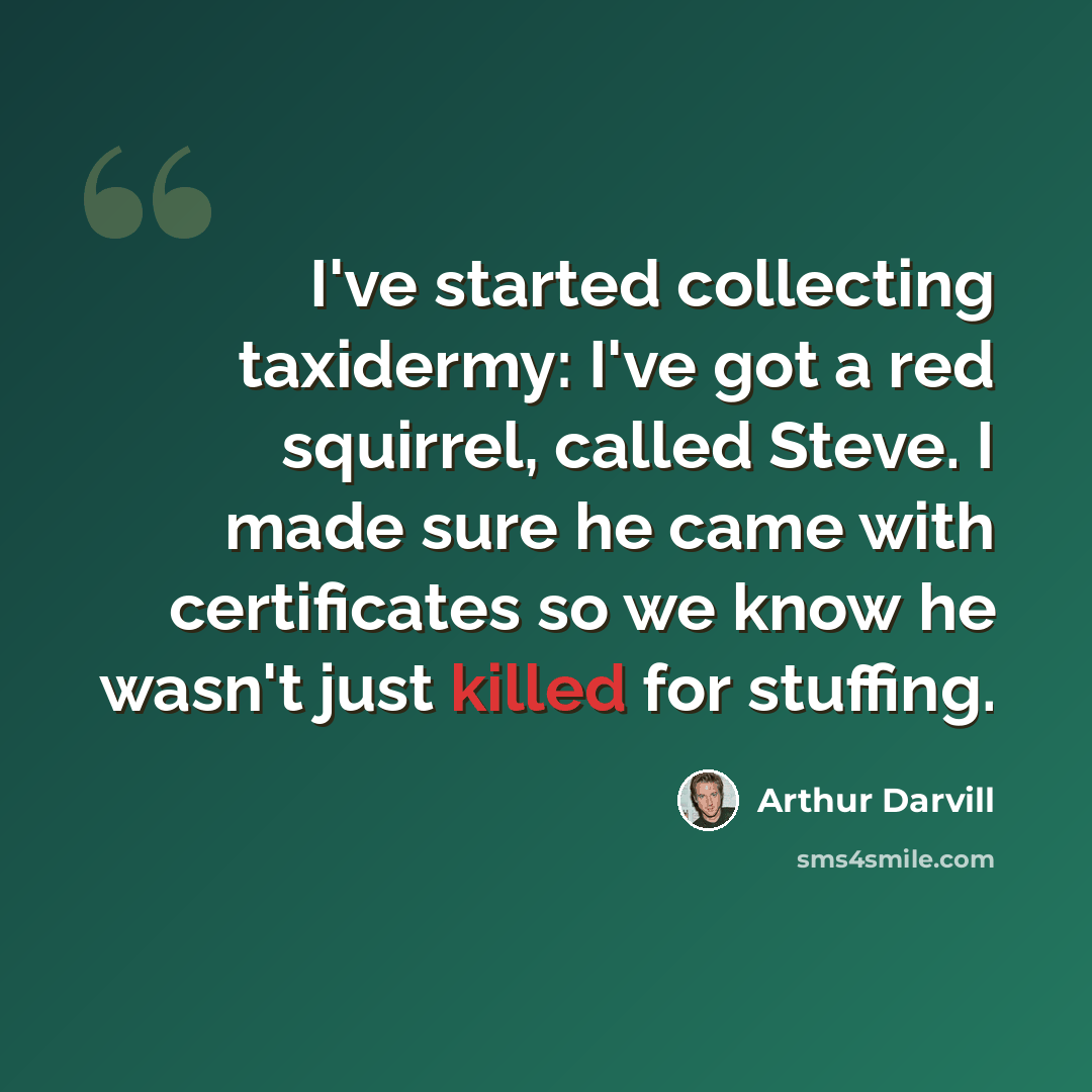 “I've started collecting taxidermy: I've got a red squirrel, called Steve. I made sure he came with certificates so we know he wasn't just killed for stuffing.” quote by Arthur Darvill