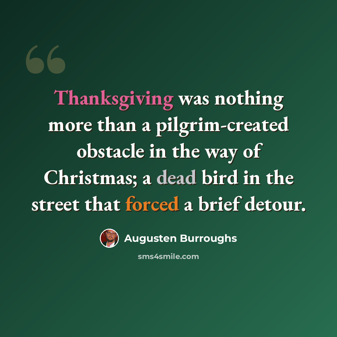 “Thanksgiving was nothing more than a pilgrim-created obstacle in the way of Christmas; a dead bird in the street that forced a brief detour.” quote by Augusten Burroughs