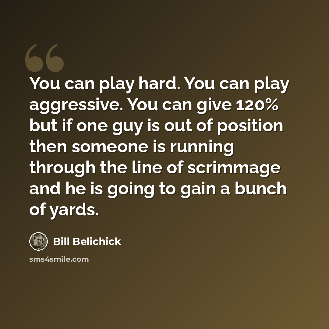 “You can play hard. You can play aggressive. You can give 120% but if one guy is out of position then someone is running through the line of scrimmage and he is going to gain a bunch of yards.” quote by Bill Belichick