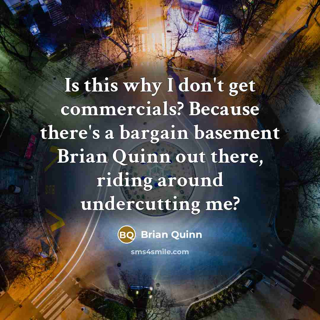 “Is this why I don't get commercials? Because there's a bargain basement Brian Quinn out there, riding around undercutting me?” quote by Brian Quinn